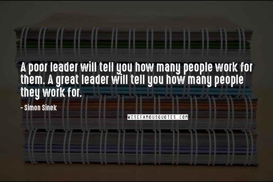 Simon Sinek Quotes: A poor leader will tell you how many people work for them. A great leader will tell you how many people they work for.