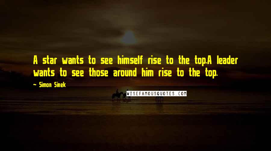 Simon Sinek Quotes: A star wants to see himself rise to the top.A leader wants to see those around him rise to the top.