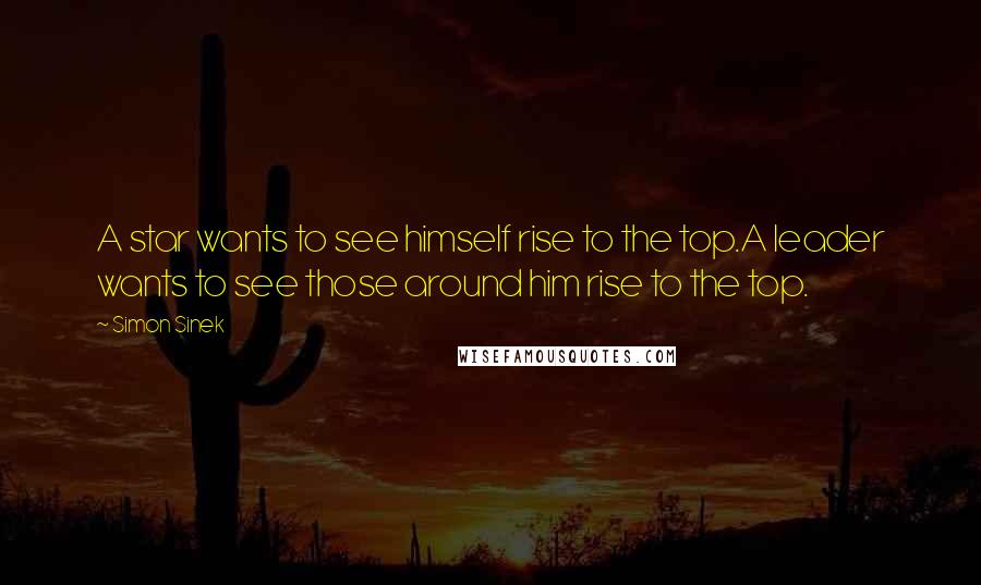 Simon Sinek Quotes: A star wants to see himself rise to the top.A leader wants to see those around him rise to the top.