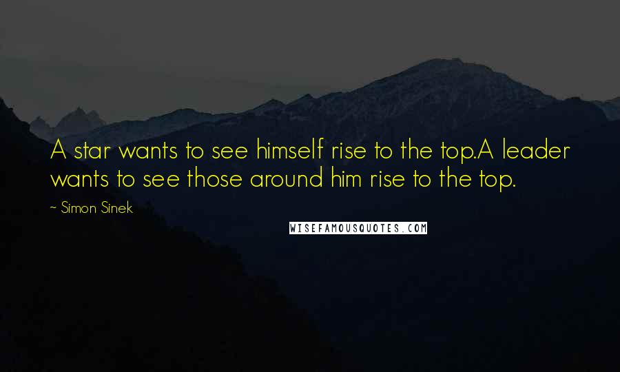 Simon Sinek Quotes: A star wants to see himself rise to the top.A leader wants to see those around him rise to the top.