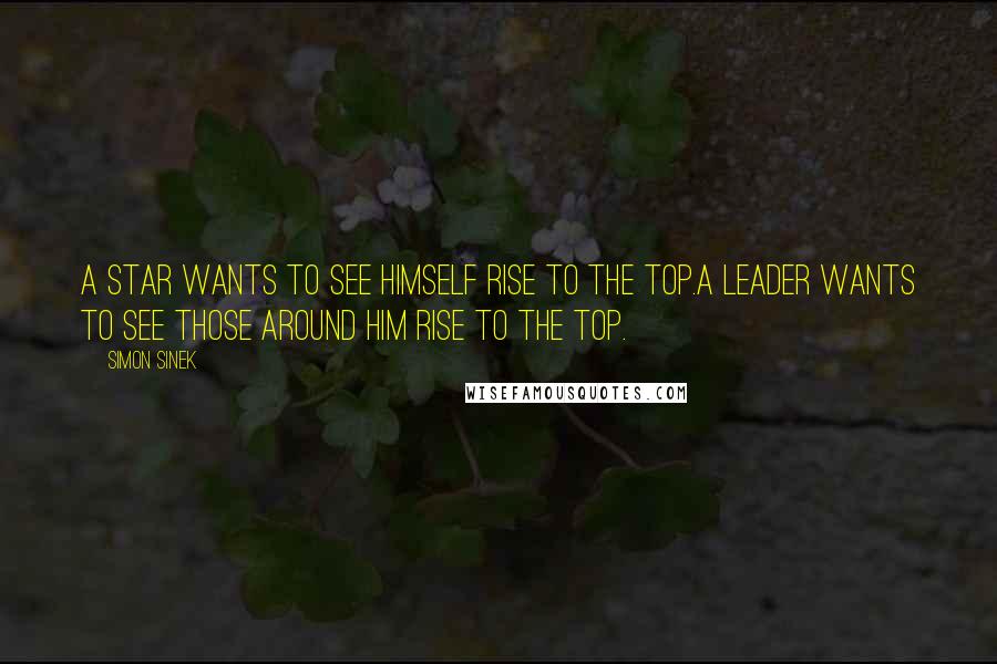 Simon Sinek Quotes: A star wants to see himself rise to the top.A leader wants to see those around him rise to the top.