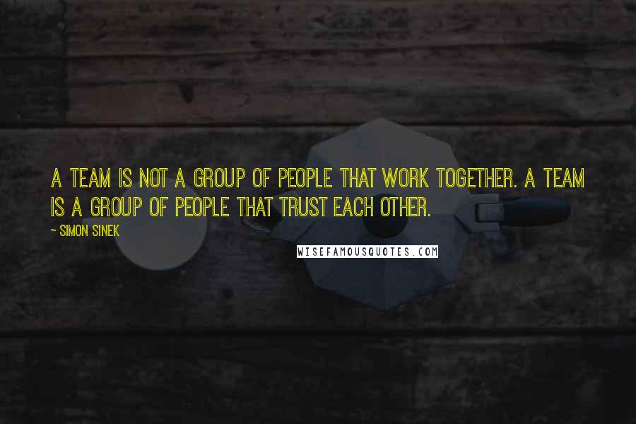 Simon Sinek Quotes: A team is not a group of people that work together. A team is a group of people that trust each other.