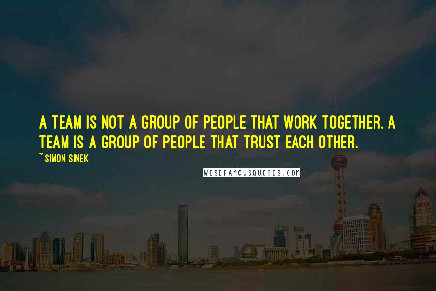 Simon Sinek Quotes: A team is not a group of people that work together. A team is a group of people that trust each other.