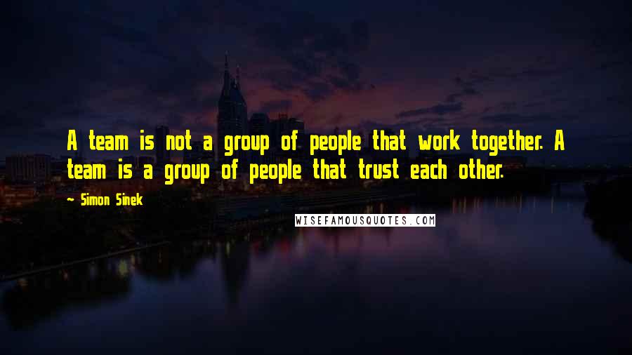 Simon Sinek Quotes: A team is not a group of people that work together. A team is a group of people that trust each other.