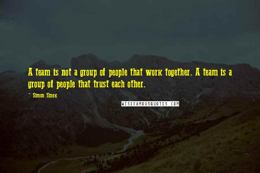 Simon Sinek Quotes: A team is not a group of people that work together. A team is a group of people that trust each other.