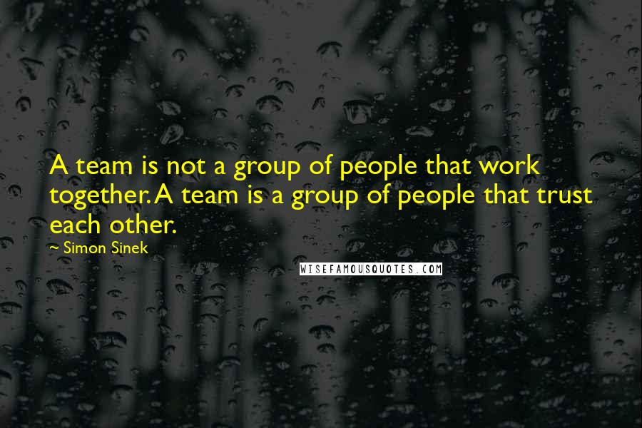 Simon Sinek Quotes: A team is not a group of people that work together. A team is a group of people that trust each other.