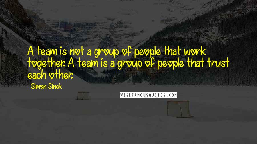 Simon Sinek Quotes: A team is not a group of people that work together. A team is a group of people that trust each other.