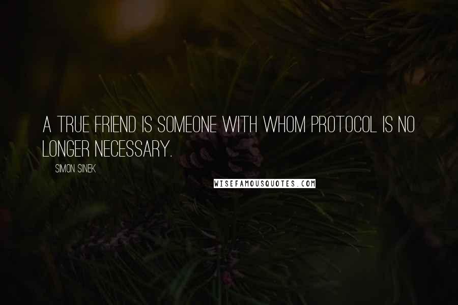 Simon Sinek Quotes: A true friend is someone with whom protocol is no longer necessary.