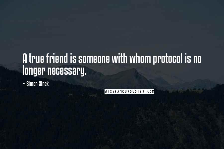 Simon Sinek Quotes: A true friend is someone with whom protocol is no longer necessary.