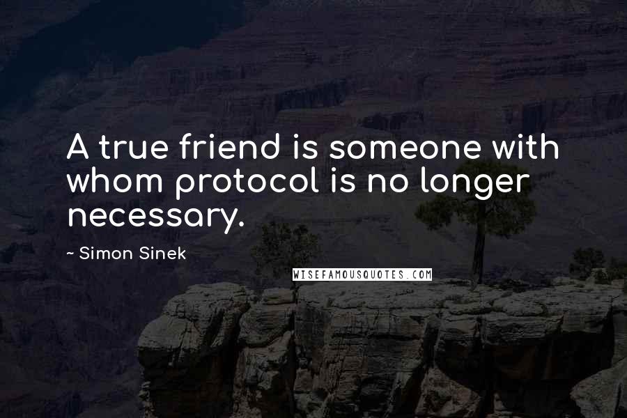 Simon Sinek Quotes: A true friend is someone with whom protocol is no longer necessary.