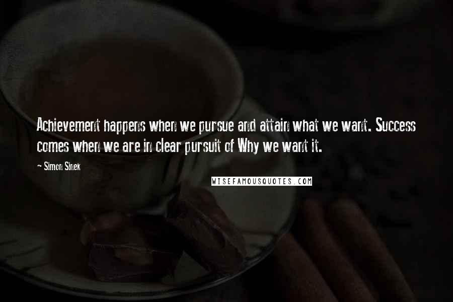 Simon Sinek Quotes: Achievement happens when we pursue and attain what we want. Success comes when we are in clear pursuit of Why we want it.