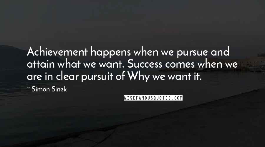 Simon Sinek Quotes: Achievement happens when we pursue and attain what we want. Success comes when we are in clear pursuit of Why we want it.