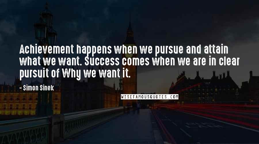 Simon Sinek Quotes: Achievement happens when we pursue and attain what we want. Success comes when we are in clear pursuit of Why we want it.