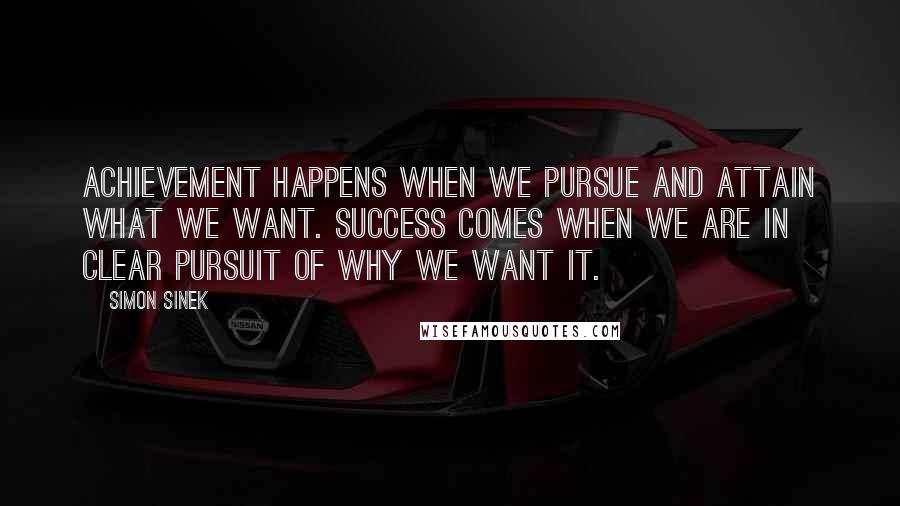 Simon Sinek Quotes: Achievement happens when we pursue and attain what we want. Success comes when we are in clear pursuit of Why we want it.