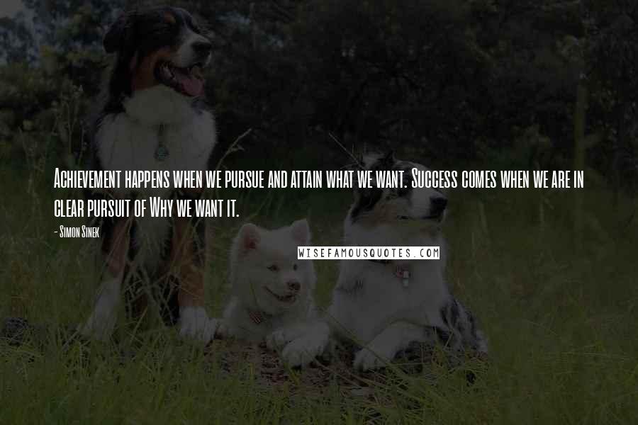 Simon Sinek Quotes: Achievement happens when we pursue and attain what we want. Success comes when we are in clear pursuit of Why we want it.