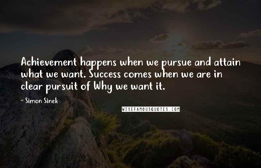 Simon Sinek Quotes: Achievement happens when we pursue and attain what we want. Success comes when we are in clear pursuit of Why we want it.