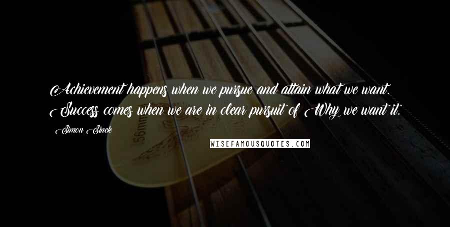 Simon Sinek Quotes: Achievement happens when we pursue and attain what we want. Success comes when we are in clear pursuit of Why we want it.
