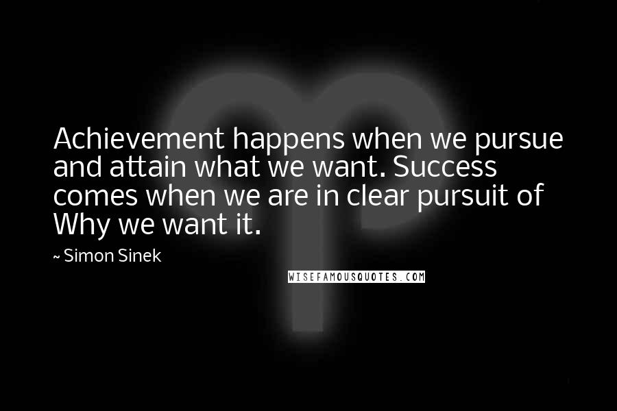 Simon Sinek Quotes: Achievement happens when we pursue and attain what we want. Success comes when we are in clear pursuit of Why we want it.