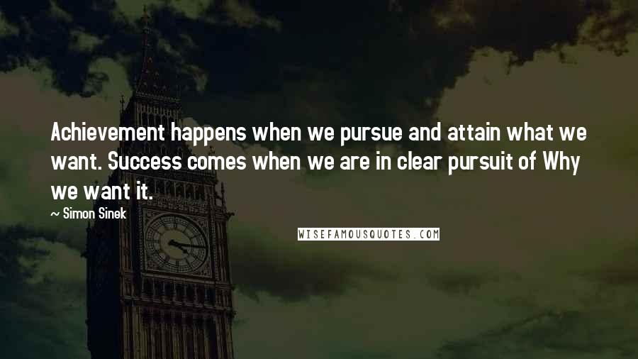 Simon Sinek Quotes: Achievement happens when we pursue and attain what we want. Success comes when we are in clear pursuit of Why we want it.