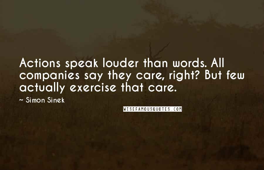 Simon Sinek Quotes: Actions speak louder than words. All companies say they care, right? But few actually exercise that care.