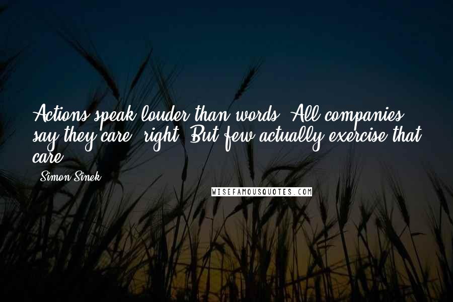 Simon Sinek Quotes: Actions speak louder than words. All companies say they care, right? But few actually exercise that care.