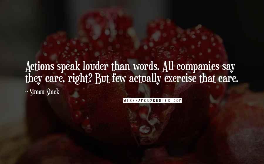 Simon Sinek Quotes: Actions speak louder than words. All companies say they care, right? But few actually exercise that care.