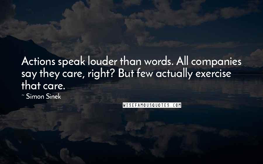 Simon Sinek Quotes: Actions speak louder than words. All companies say they care, right? But few actually exercise that care.