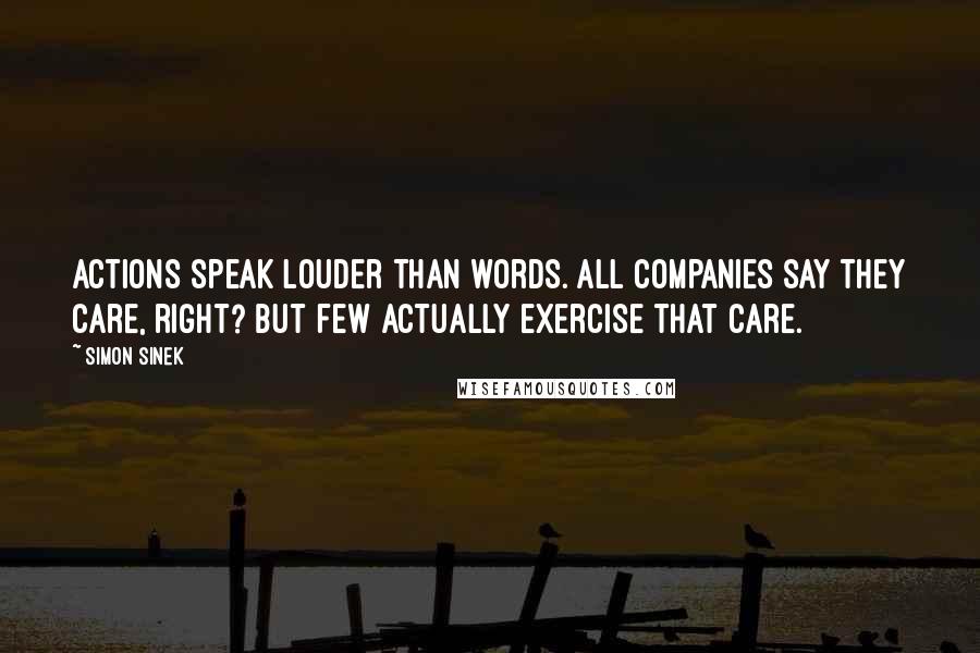 Simon Sinek Quotes: Actions speak louder than words. All companies say they care, right? But few actually exercise that care.