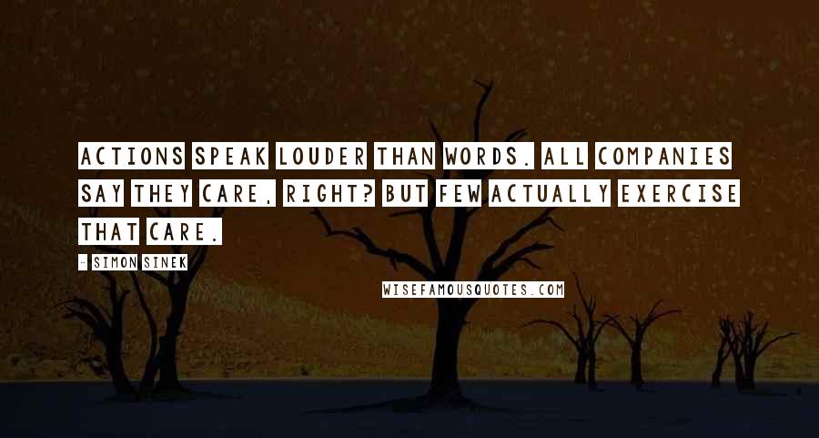 Simon Sinek Quotes: Actions speak louder than words. All companies say they care, right? But few actually exercise that care.