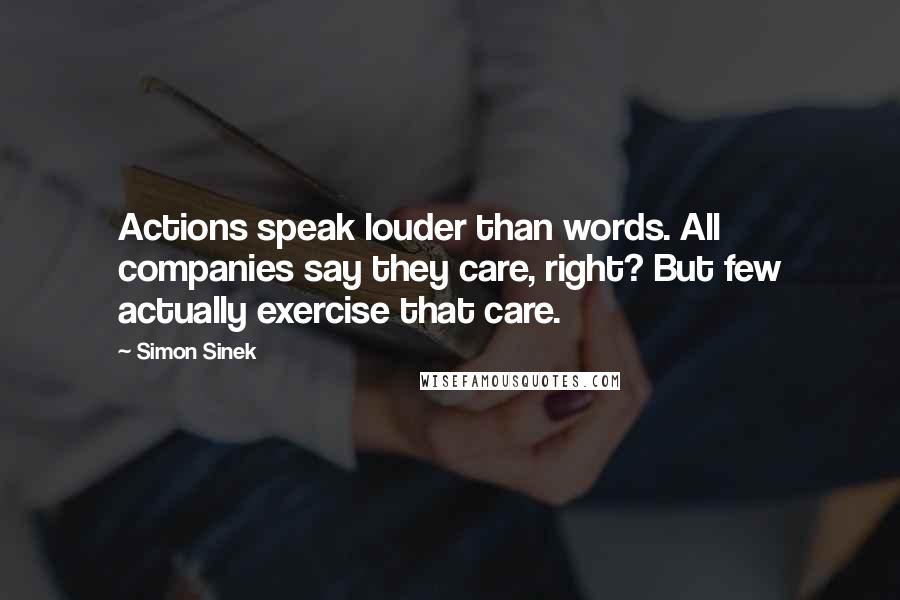 Simon Sinek Quotes: Actions speak louder than words. All companies say they care, right? But few actually exercise that care.