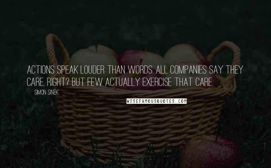 Simon Sinek Quotes: Actions speak louder than words. All companies say they care, right? But few actually exercise that care.