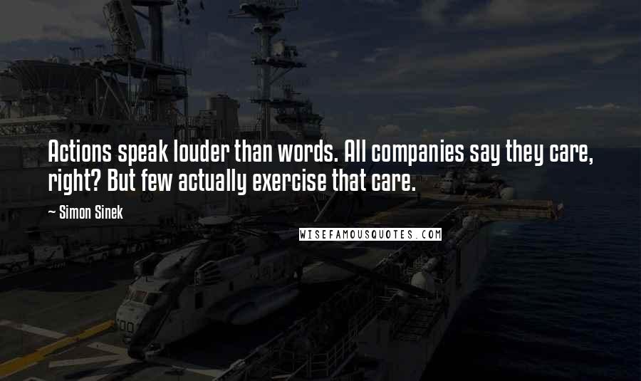 Simon Sinek Quotes: Actions speak louder than words. All companies say they care, right? But few actually exercise that care.