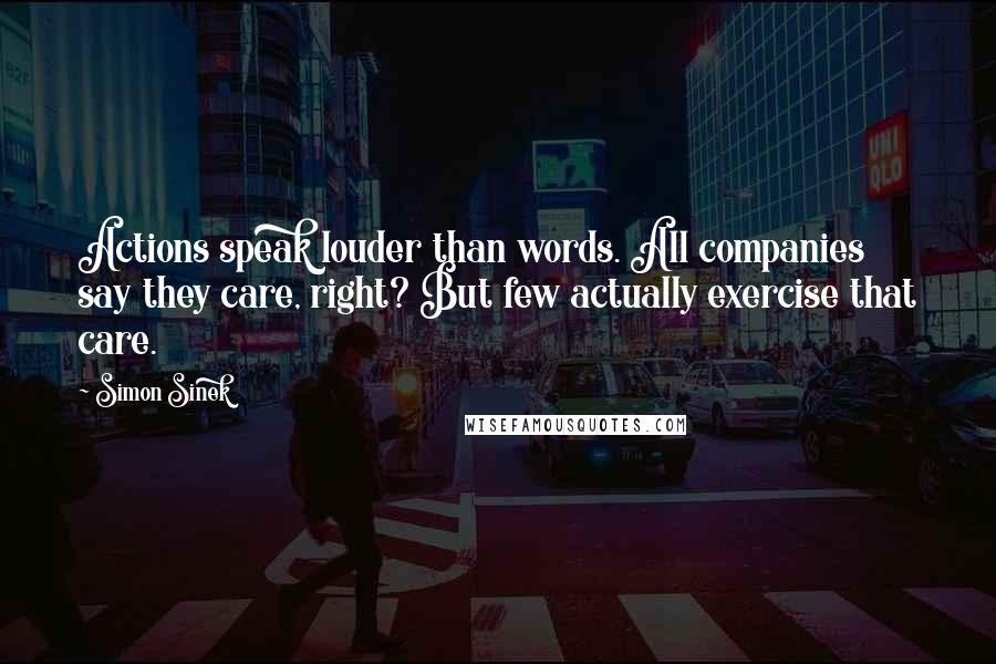 Simon Sinek Quotes: Actions speak louder than words. All companies say they care, right? But few actually exercise that care.