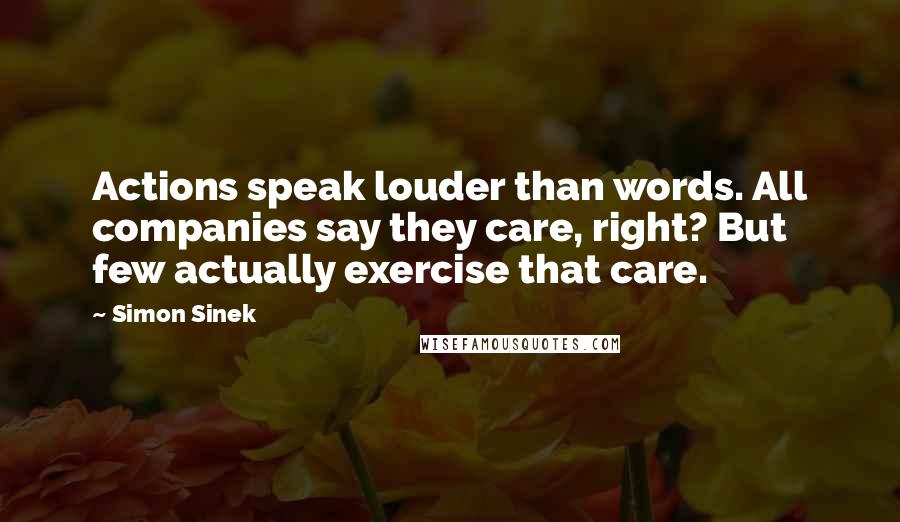 Simon Sinek Quotes: Actions speak louder than words. All companies say they care, right? But few actually exercise that care.