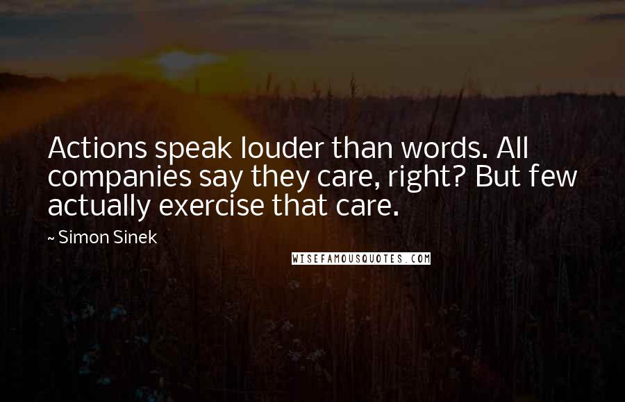 Simon Sinek Quotes: Actions speak louder than words. All companies say they care, right? But few actually exercise that care.