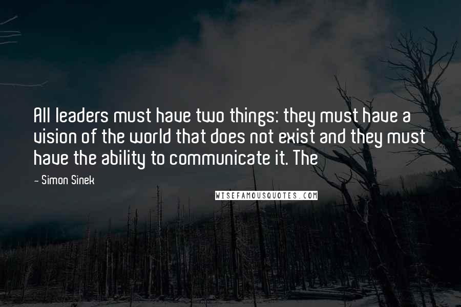 Simon Sinek Quotes: All leaders must have two things: they must have a vision of the world that does not exist and they must have the ability to communicate it. The