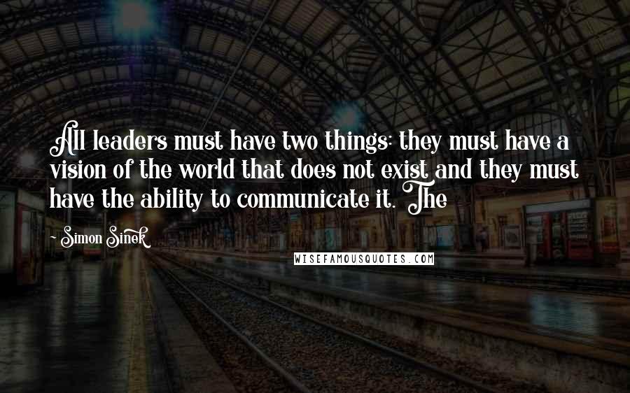 Simon Sinek Quotes: All leaders must have two things: they must have a vision of the world that does not exist and they must have the ability to communicate it. The