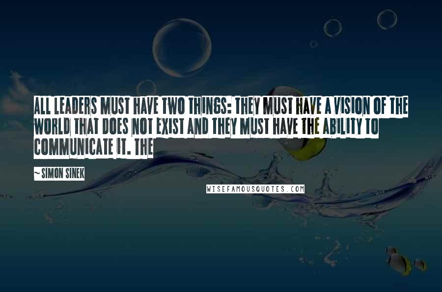 Simon Sinek Quotes: All leaders must have two things: they must have a vision of the world that does not exist and they must have the ability to communicate it. The