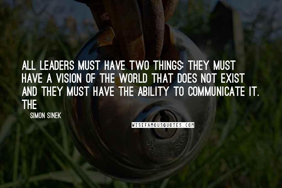 Simon Sinek Quotes: All leaders must have two things: they must have a vision of the world that does not exist and they must have the ability to communicate it. The