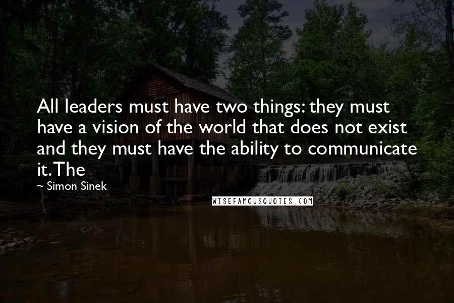 Simon Sinek Quotes: All leaders must have two things: they must have a vision of the world that does not exist and they must have the ability to communicate it. The