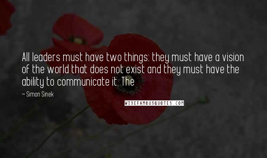 Simon Sinek Quotes: All leaders must have two things: they must have a vision of the world that does not exist and they must have the ability to communicate it. The