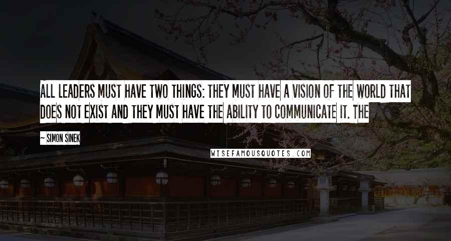 Simon Sinek Quotes: All leaders must have two things: they must have a vision of the world that does not exist and they must have the ability to communicate it. The