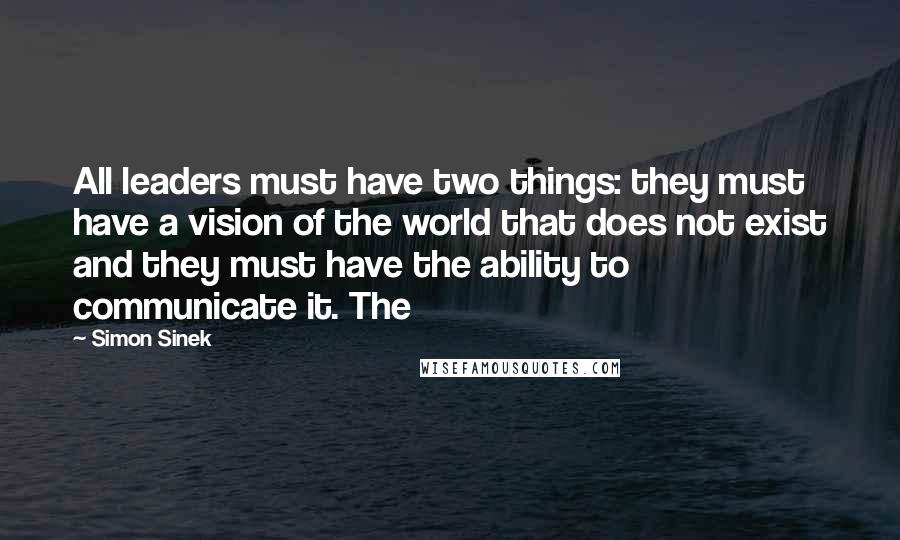 Simon Sinek Quotes: All leaders must have two things: they must have a vision of the world that does not exist and they must have the ability to communicate it. The