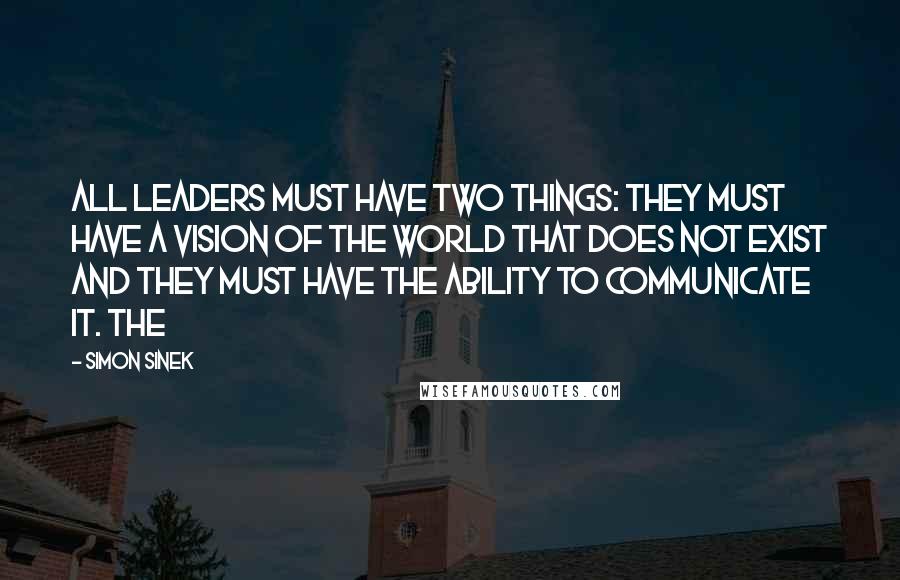 Simon Sinek Quotes: All leaders must have two things: they must have a vision of the world that does not exist and they must have the ability to communicate it. The