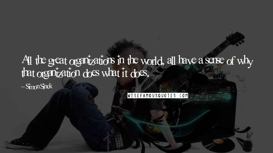 Simon Sinek Quotes: All the great organizations in the world, all have a sense of why that organization does what it does.