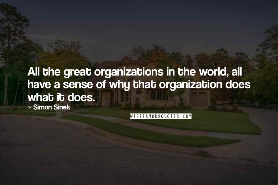 Simon Sinek Quotes: All the great organizations in the world, all have a sense of why that organization does what it does.