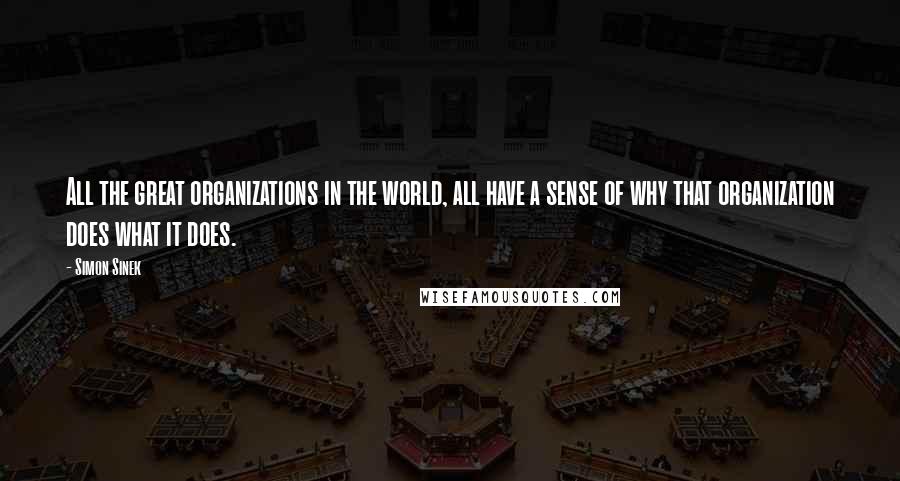 Simon Sinek Quotes: All the great organizations in the world, all have a sense of why that organization does what it does.