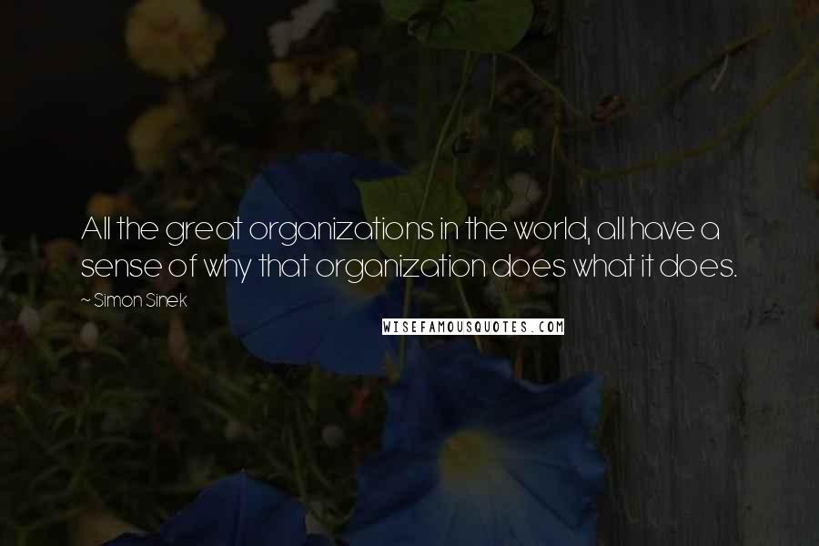 Simon Sinek Quotes: All the great organizations in the world, all have a sense of why that organization does what it does.