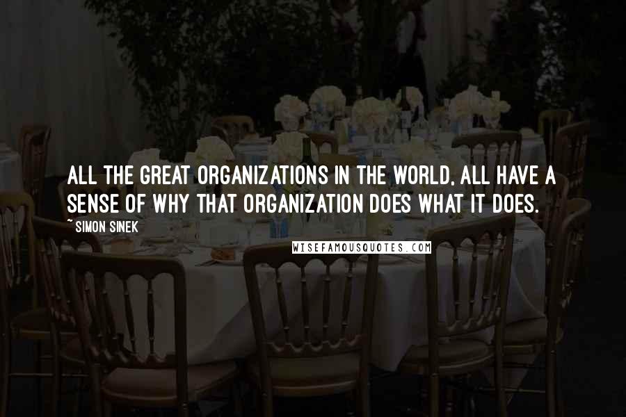 Simon Sinek Quotes: All the great organizations in the world, all have a sense of why that organization does what it does.