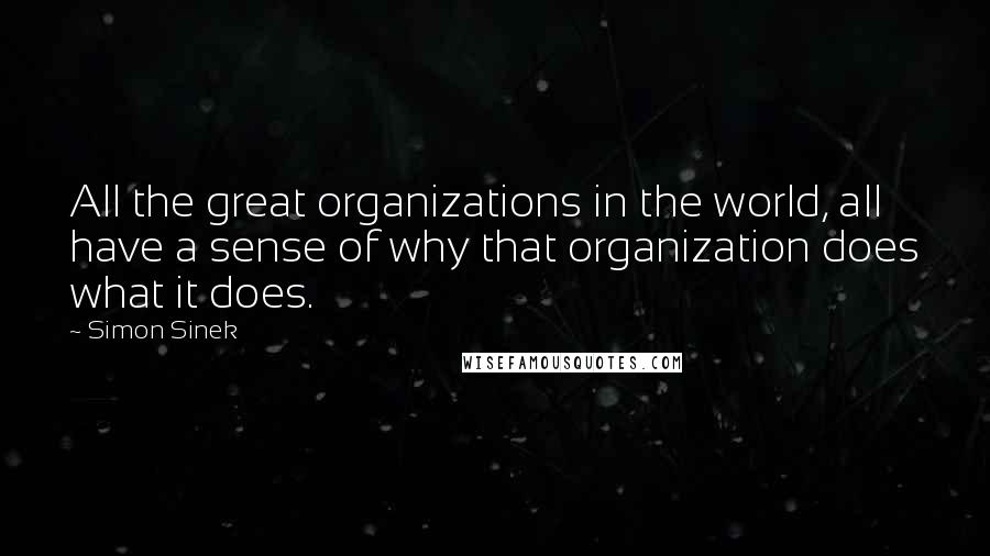 Simon Sinek Quotes: All the great organizations in the world, all have a sense of why that organization does what it does.